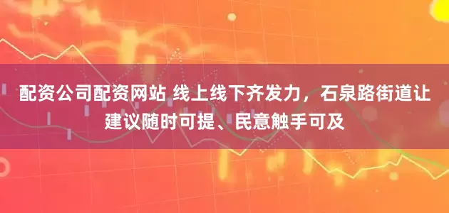 配资公司配资网站 线上线下齐发力，石泉路街道让建议随时可提、民意触手可及