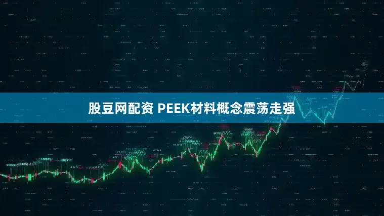 股豆网配资 PEEK材料概念震荡走强